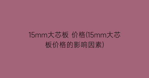 15mm大芯板 价格(15mm大芯板价格的影响因素)